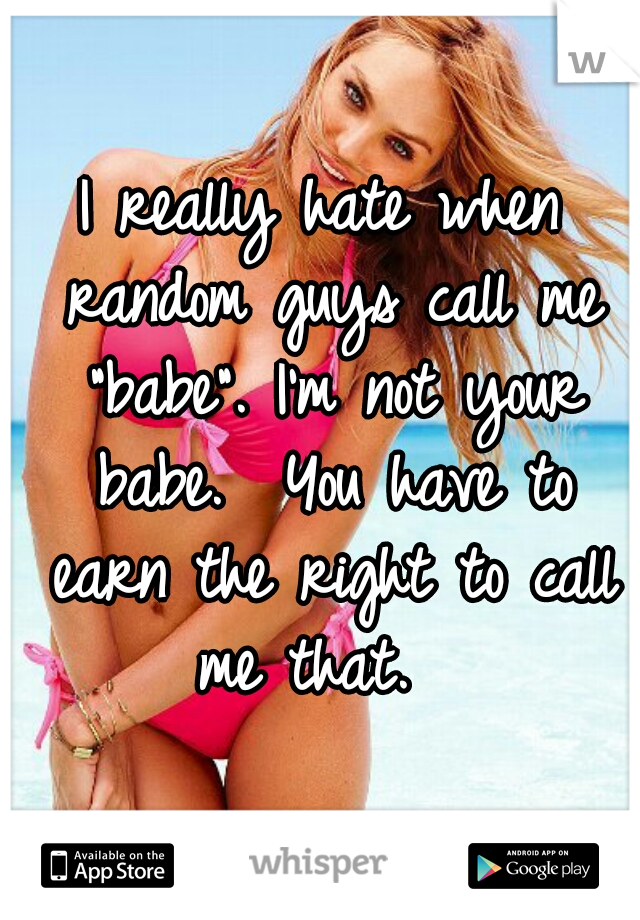 I really hate when random guys call me "babe". I'm not your babe.  You have to earn the right to call me that.  