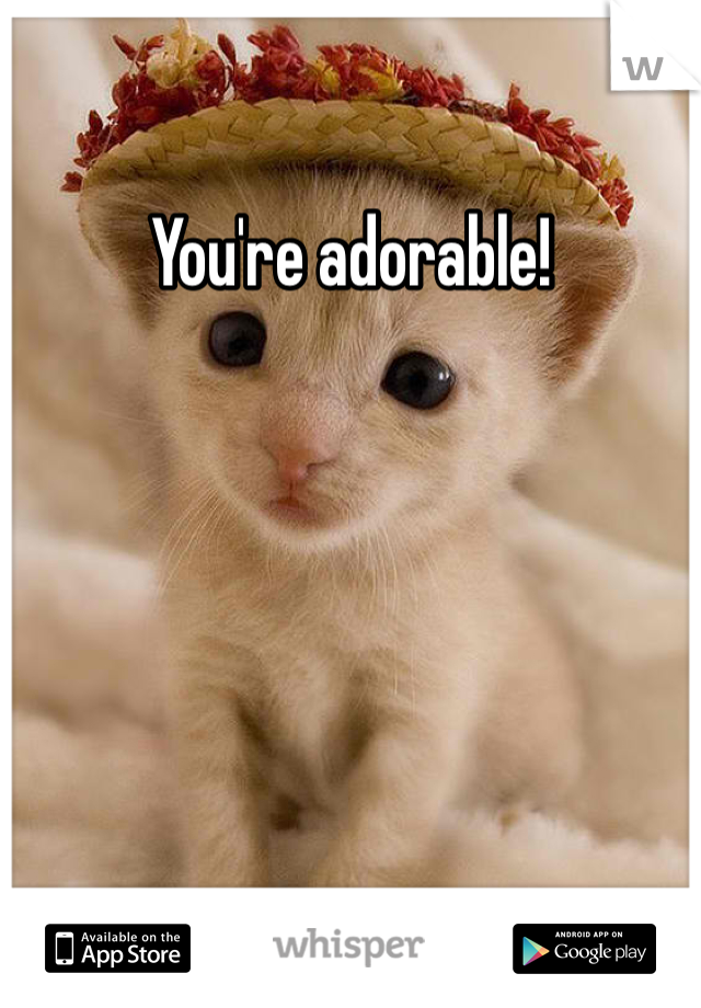You're adorable!
