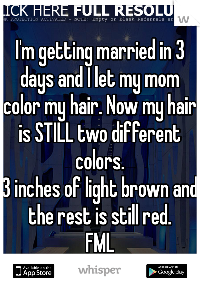 
I'm getting married in 3 days and I let my mom color my hair. Now my hair is STILL two different colors. 
3 inches of light brown and  the rest is still red. 
FML