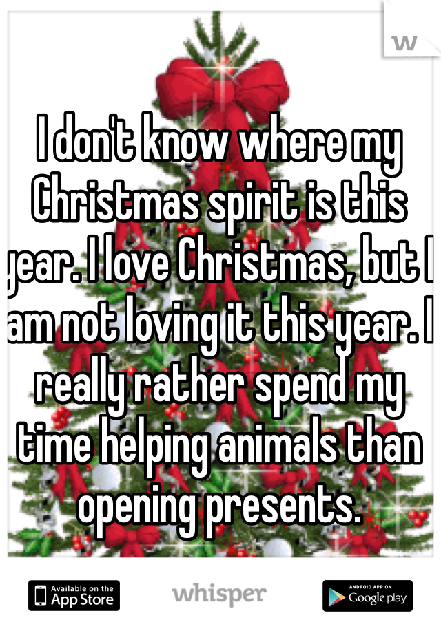 I don't know where my Christmas spirit is this year. I love Christmas, but I am not loving it this year. I really rather spend my time helping animals than opening presents. 