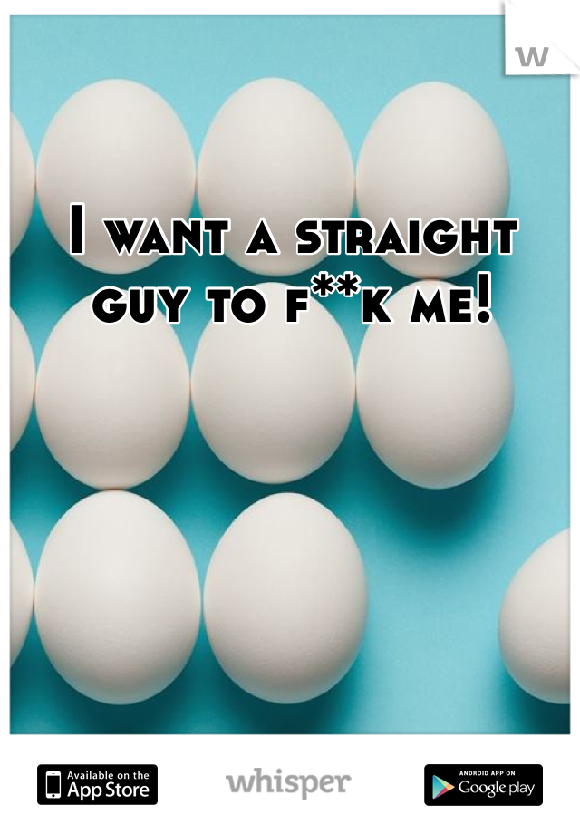 I want a straight guy to f**k me! 