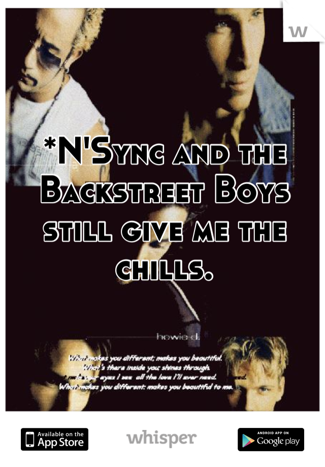 *N'Sync and the Backstreet Boys still give me the chills.