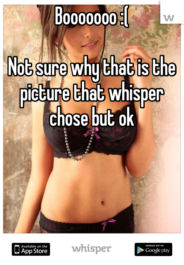 Booooooo :( 

Not sure why that is the picture that whisper chose but ok