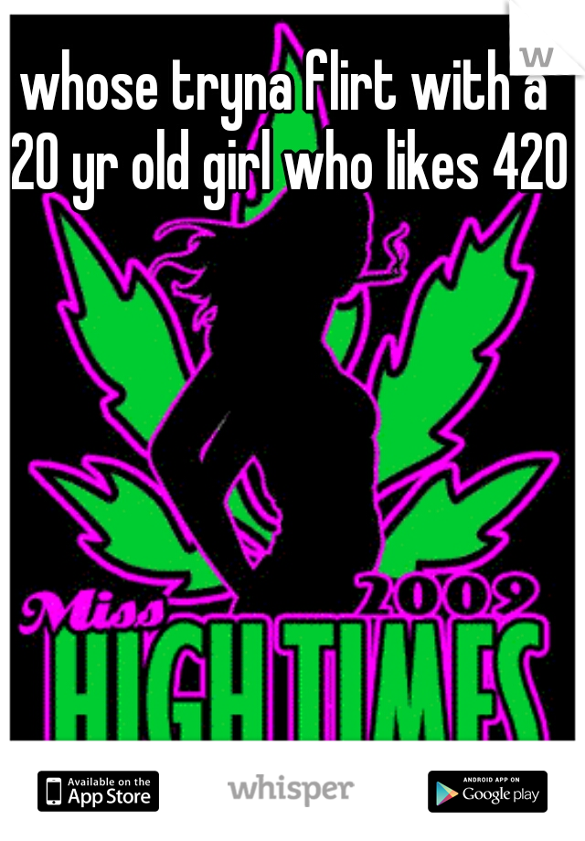 whose tryna flirt with a 20 yr old girl who likes 420?