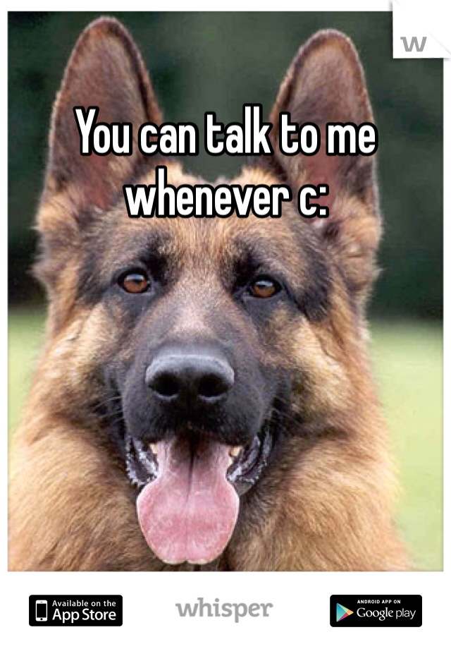 You can talk to me whenever c: