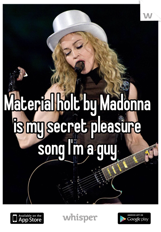 Material holt by Madonna is my secret pleasure song I'm a guy