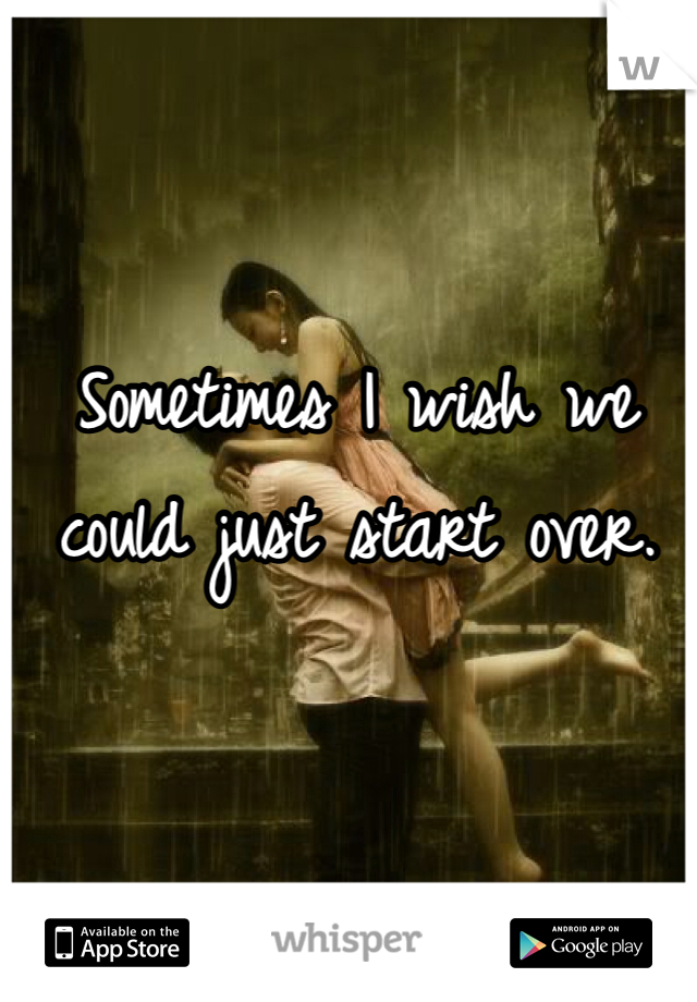 Sometimes I wish we could just start over. 
