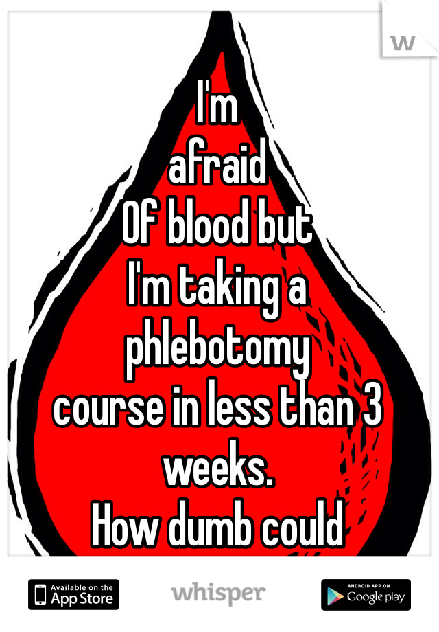 I'm 
afraid 
Of blood but 
I'm taking a 
phlebotomy 
course in less than 3 
weeks. 
How dumb could 
I be