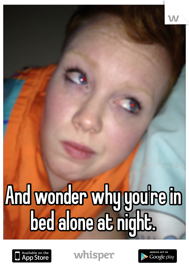And wonder why you're in bed alone at night. 