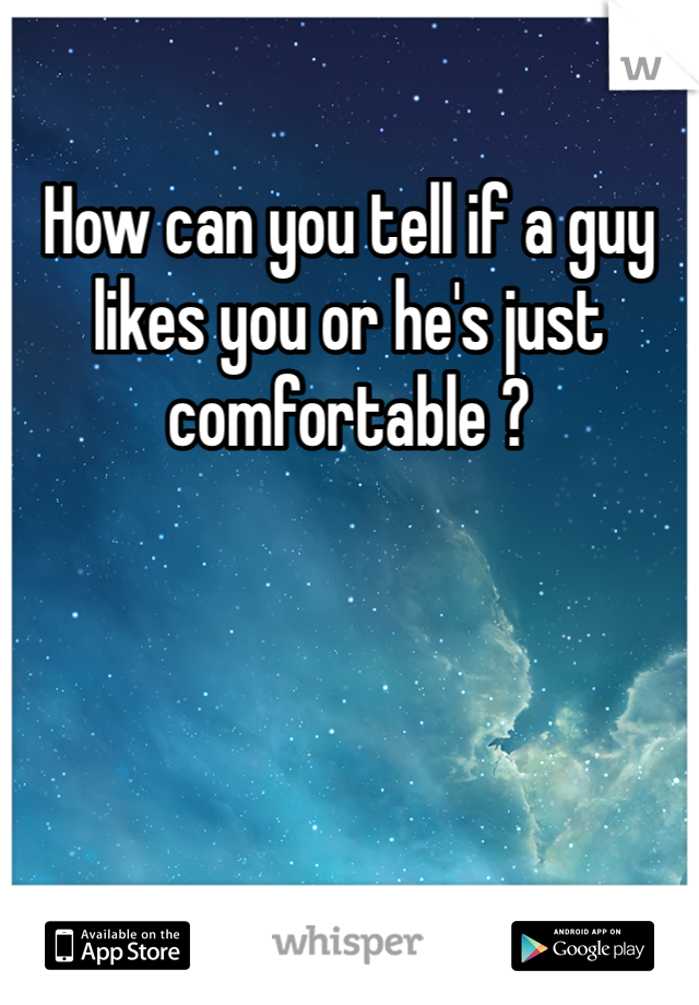 How can you tell if a guy likes you or he's just comfortable ?