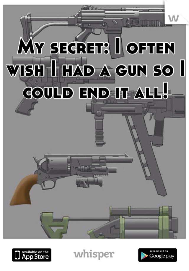 My secret: I often wish I had a gun so I could end it all!