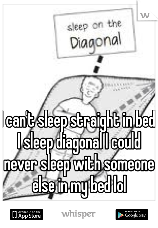 I can't sleep straight in bed I sleep diagonal I could never sleep with someone else in my bed lol
