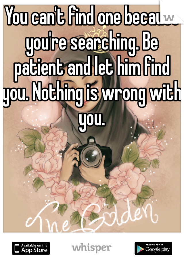 You can't find one because you're searching. Be patient and let him find you. Nothing is wrong with you. 