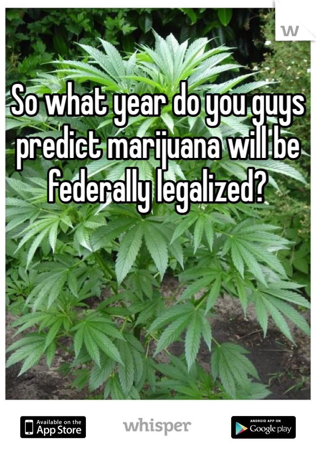 So what year do you guys predict marijuana will be federally legalized?
