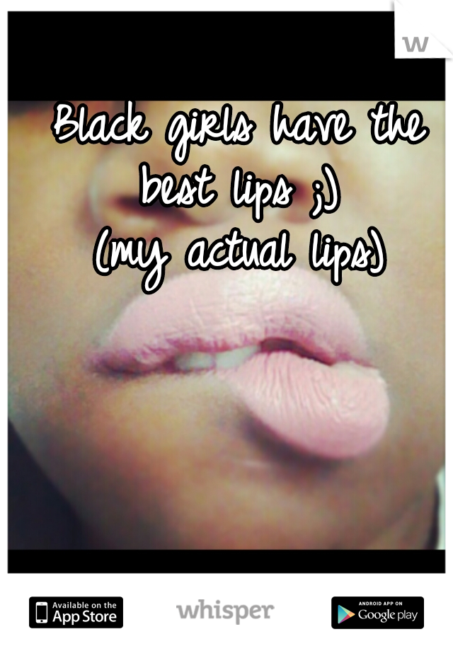 Black girls have the best lips ;) 
(my actual lips)