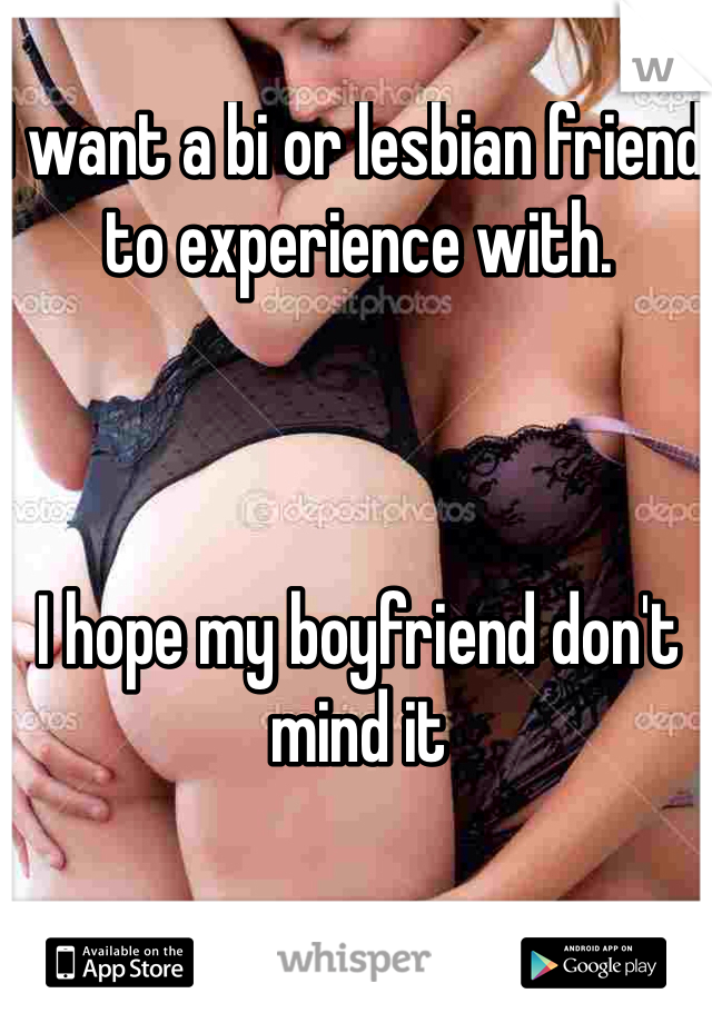 I want a bi or lesbian friend to experience with. 



I hope my boyfriend don't mind it