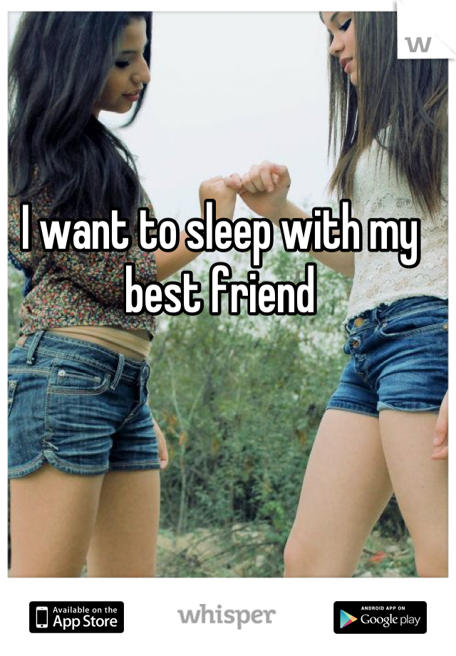 I want to sleep with my best friend