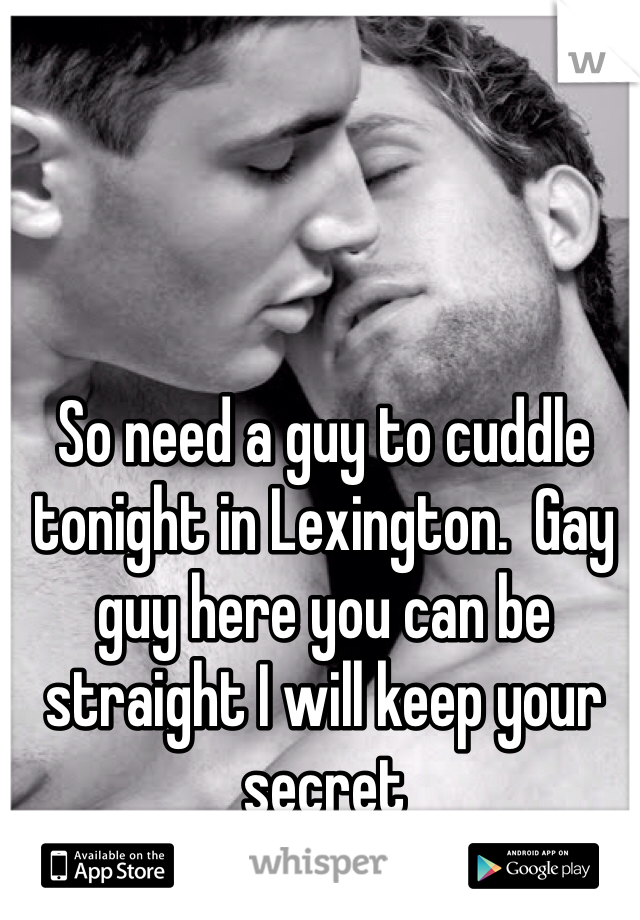 So need a guy to cuddle tonight in Lexington.  Gay guy here you can be straight I will keep your secret