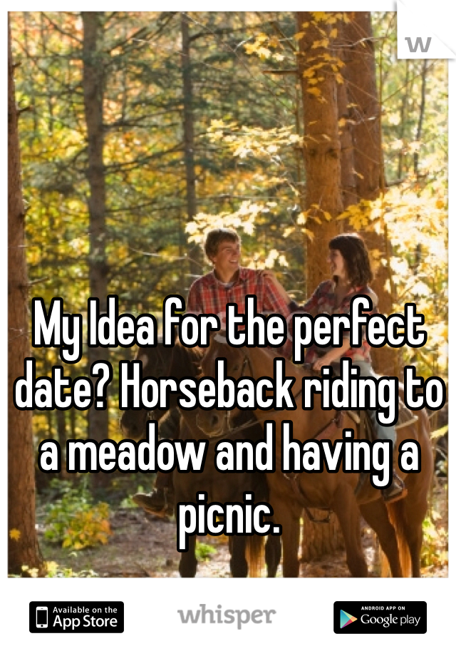 My Idea for the perfect date? Horseback riding to a meadow and having a picnic.