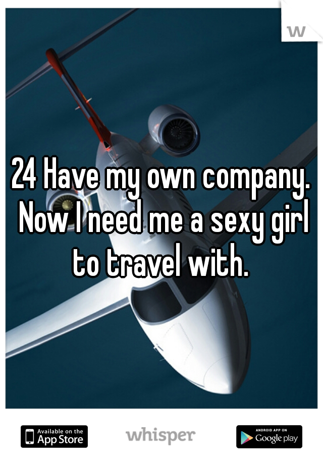 24 Have my own company. Now I need me a sexy girl to travel with. 