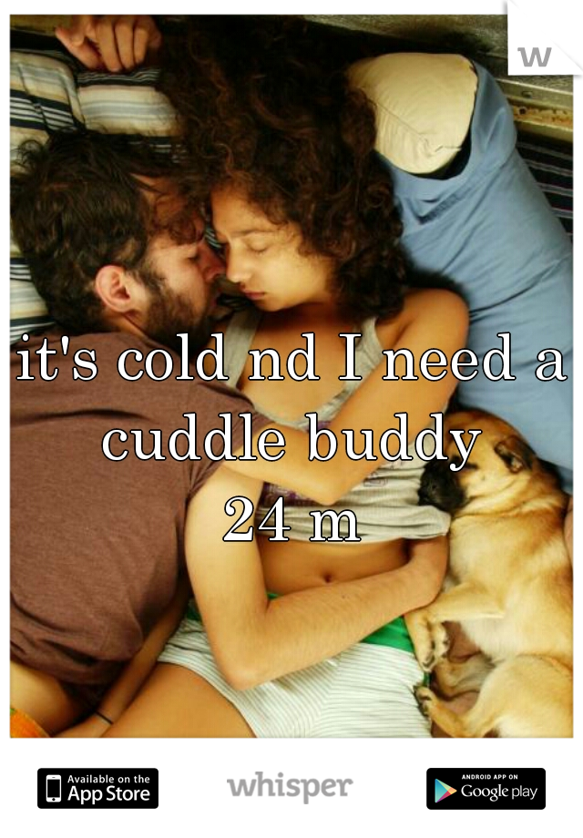 it's cold nd I need a cuddle buddy 
24 m