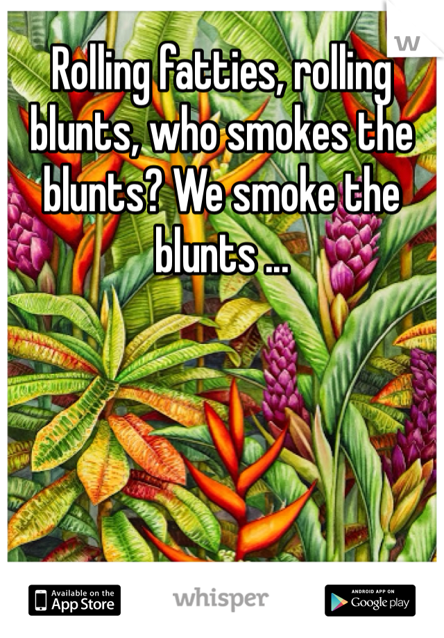 Rolling fatties, rolling blunts, who smokes the blunts? We smoke the blunts ...