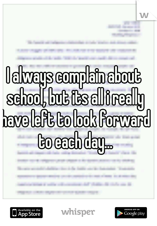 I always complain about school, but its all i really have left to look forward to each day...