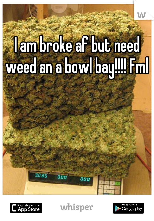 I am broke af but need weed an a bowl bay!!!! Fml