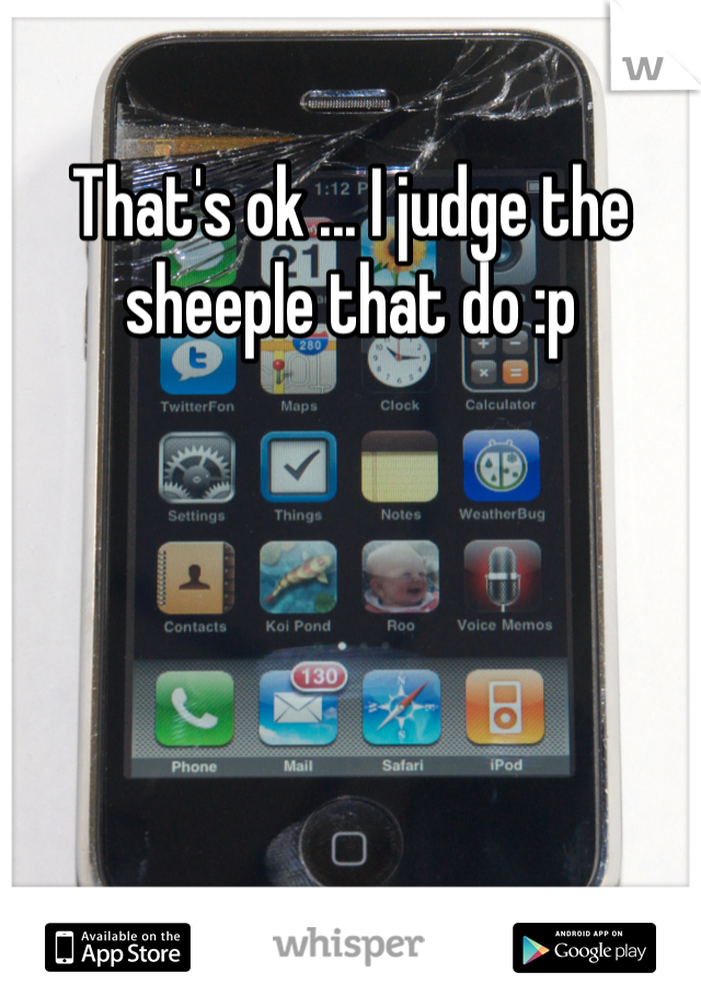 That's ok ... I judge the sheeple that do :p