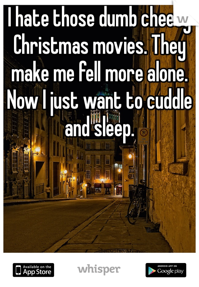 I hate those dumb cheesy Christmas movies. They make me fell more alone. Now I just want to cuddle and sleep.