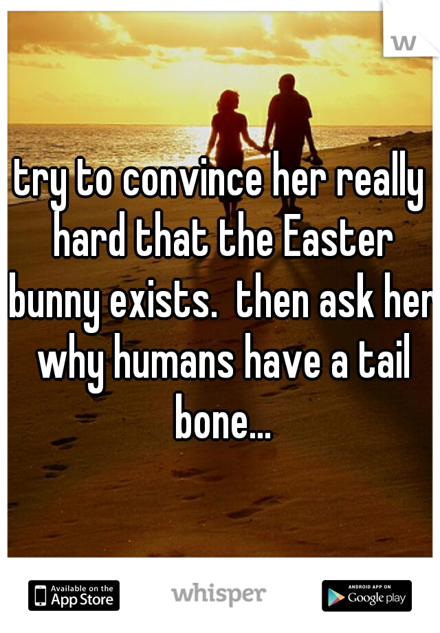try to convince her really hard that the Easter bunny exists.  then ask her why humans have a tail bone...
