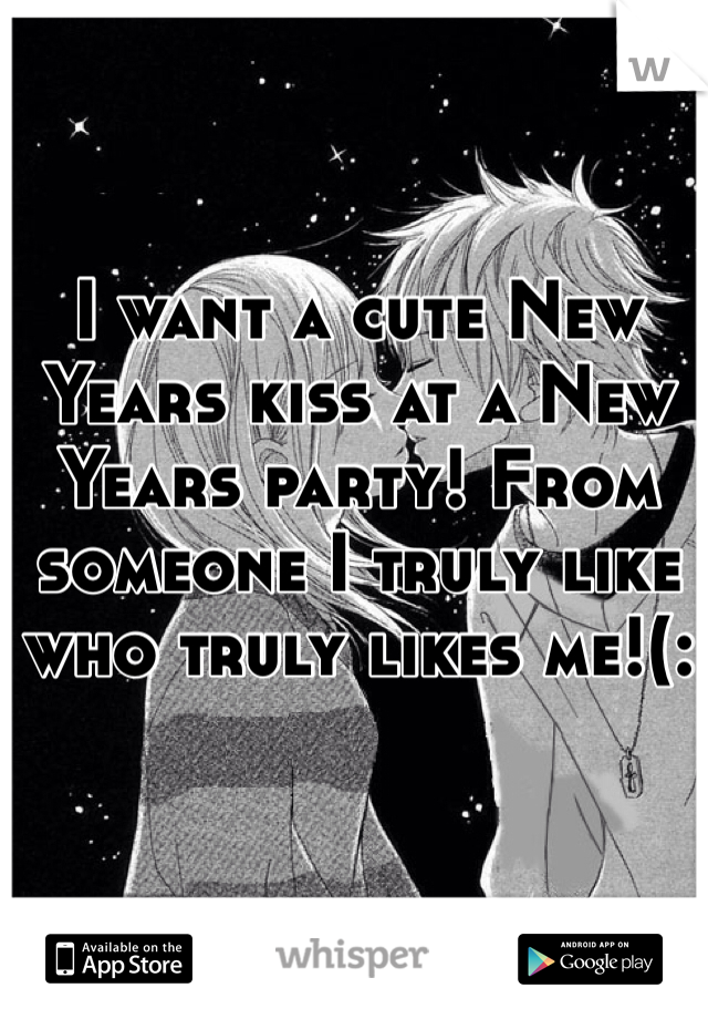 I want a cute New Years kiss at a New Years party! From someone I truly like who truly likes me!(: 
