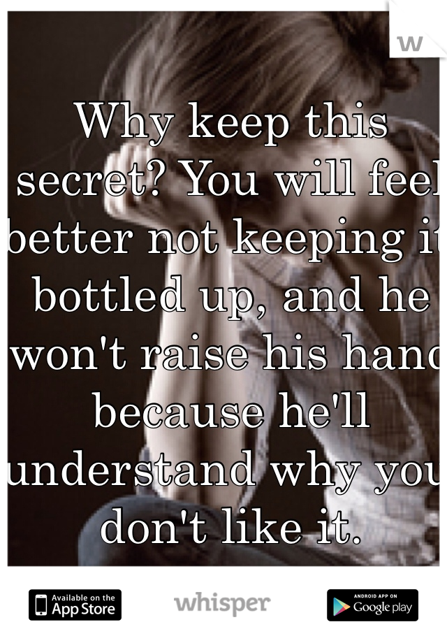 Why keep this secret? You will feel better not keeping it bottled up, and he won't raise his hand because he'll understand why you don't like it.