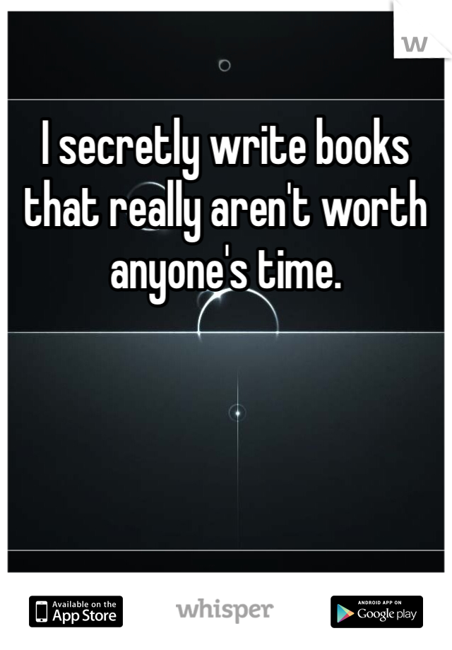 I secretly write books that really aren't worth anyone's time. 