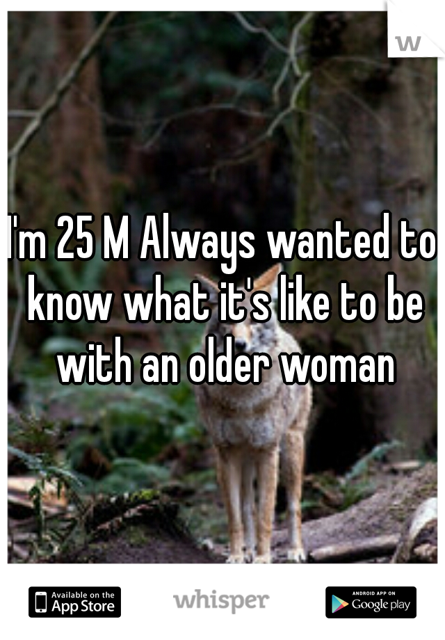 I'm 25 M Always wanted to know what it's like to be with an older woman