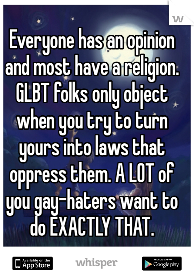 Everyone has an opinion and most have a religion. GLBT folks only object when you try to turn yours into laws that oppress them. A LOT of you gay-haters want to do EXACTLY THAT.