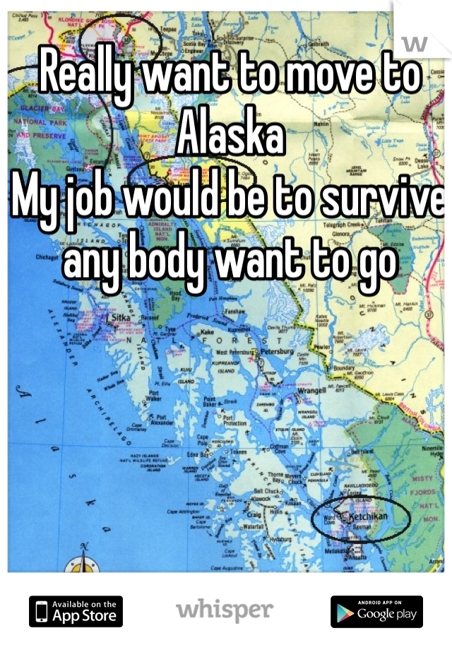 Really want to move to Alaska 
My job would be to survive any body want to go