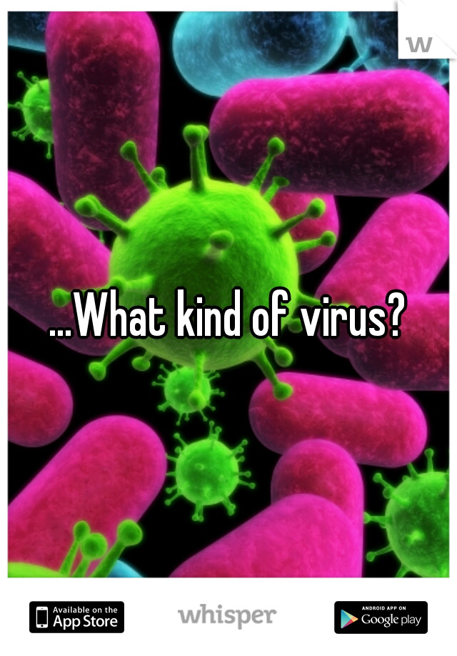 ...What kind of virus?