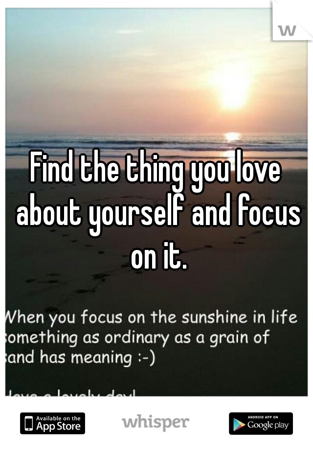 Find the thing you love about yourself and focus on it.