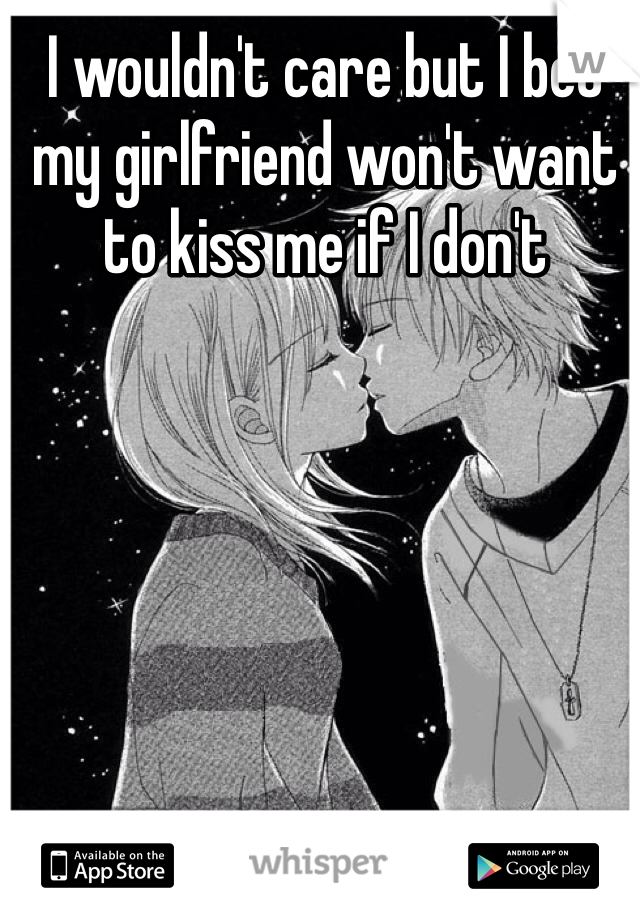 I wouldn't care but I bet my girlfriend won't want to kiss me if I don't 
