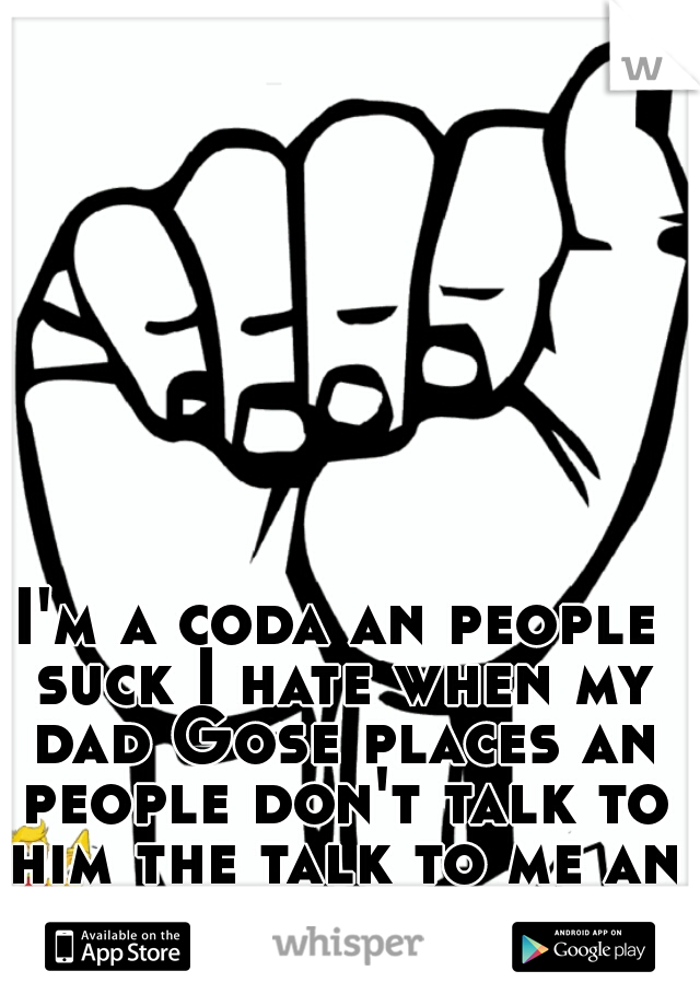 I'm a coda an people suck I hate when my dad Gose places an people don't talk to him the talk to me an go through me to talk to him ugh 