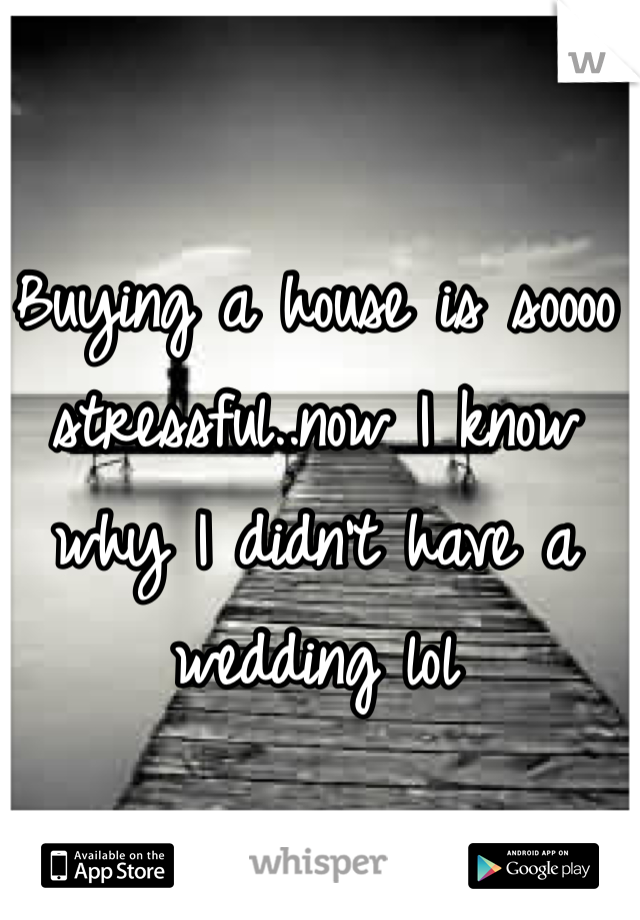 Buying a house is soooo stressful..now I know why I didn't have a wedding lol 