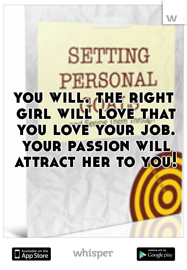 you will. the right girl will love that you love your job. your passion will attract her to you!