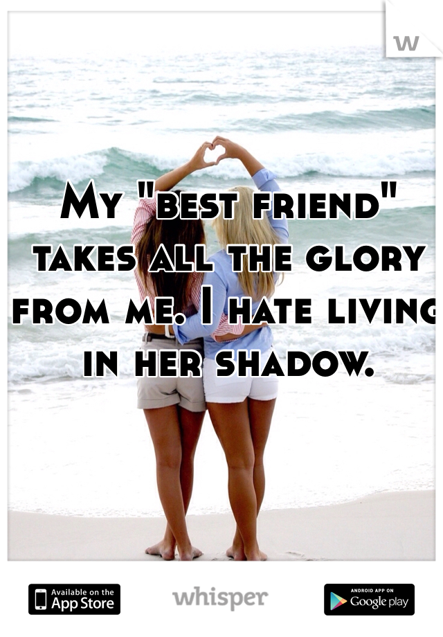 My "best friend" takes all the glory from me. I hate living in her shadow. 