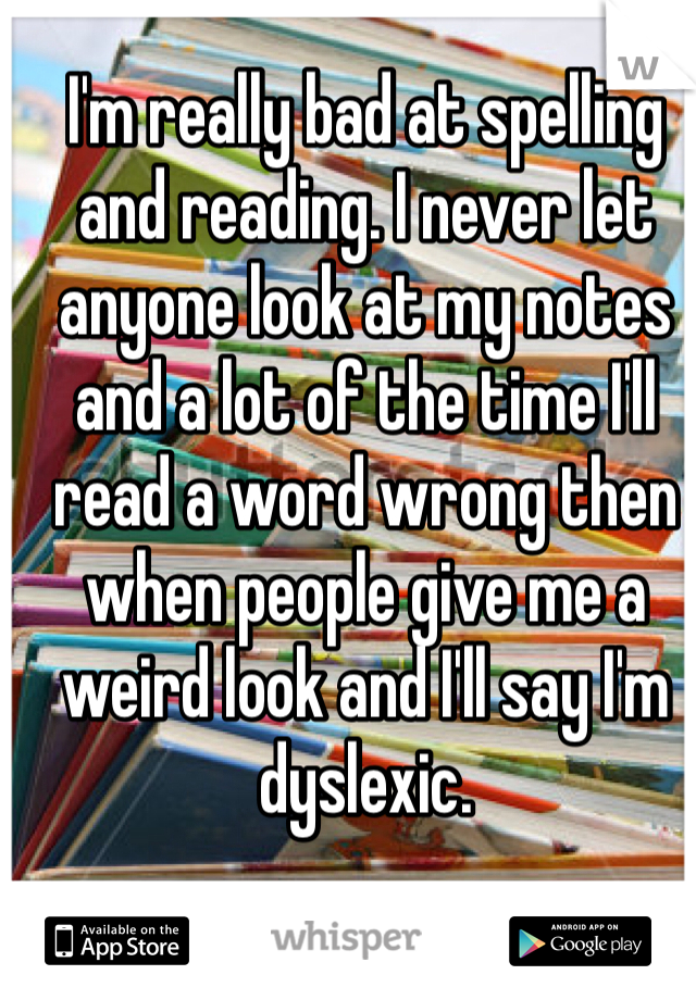 I'm really bad at spelling and reading. I never let anyone look at my notes and a lot of the time I'll read a word wrong then when people give me a weird look and I'll say I'm dyslexic.
