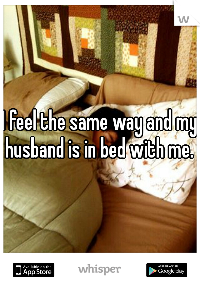 I feel the same way and my husband is in bed with me. 