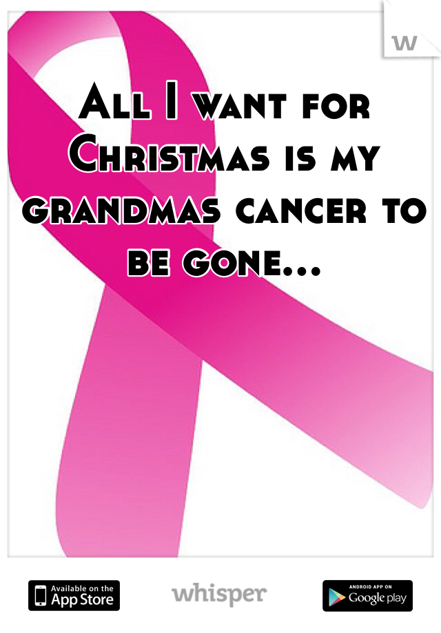 All I want for Christmas is my grandmas cancer to be gone... 