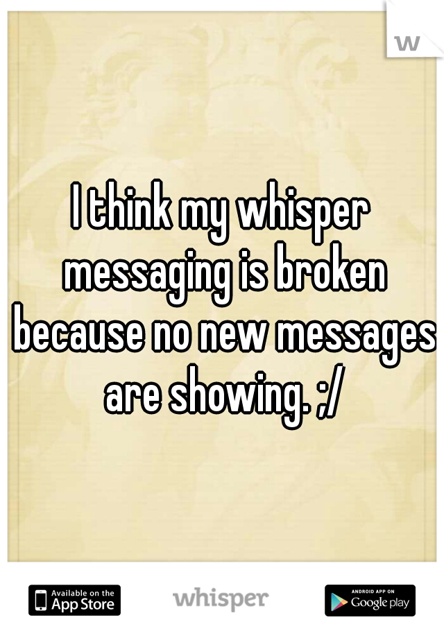 I think my whisper messaging is broken because no new messages are showing. ;/
