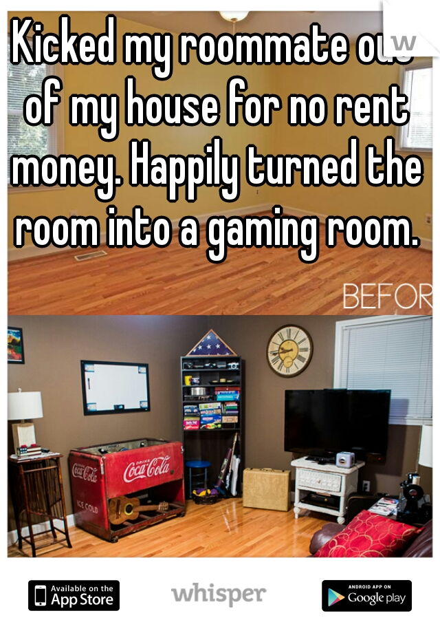 Kicked my roommate out of my house for no rent money. Happily turned the room into a gaming room.