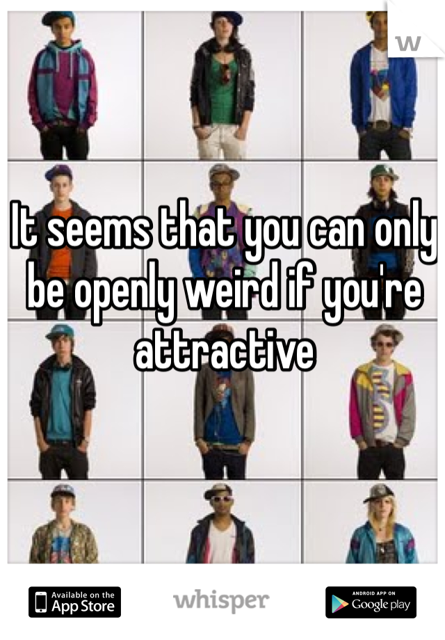 It seems that you can only be openly weird if you're attractive 